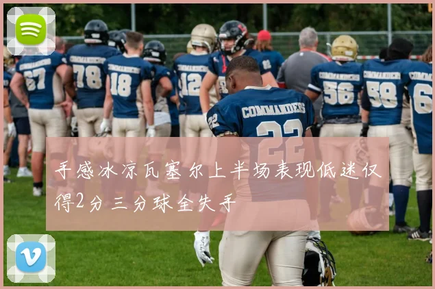 手感冰凉瓦塞尔上半场表现低迷仅得2分三分球全失手