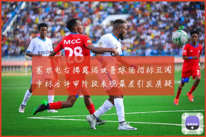 塞尔电台揭露诺坎普球场招标丑闻中标方评审阶段表现最差引发质疑