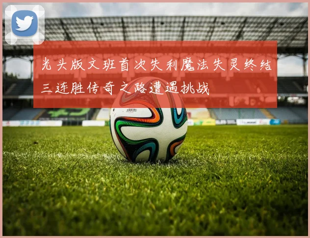 光头版文班首次失利魔法失灵终结三连胜传奇之路遭遇挑战
