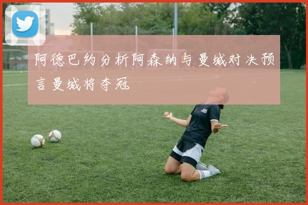 阿德巴约分析阿森纳与曼城对决预言曼城将夺冠