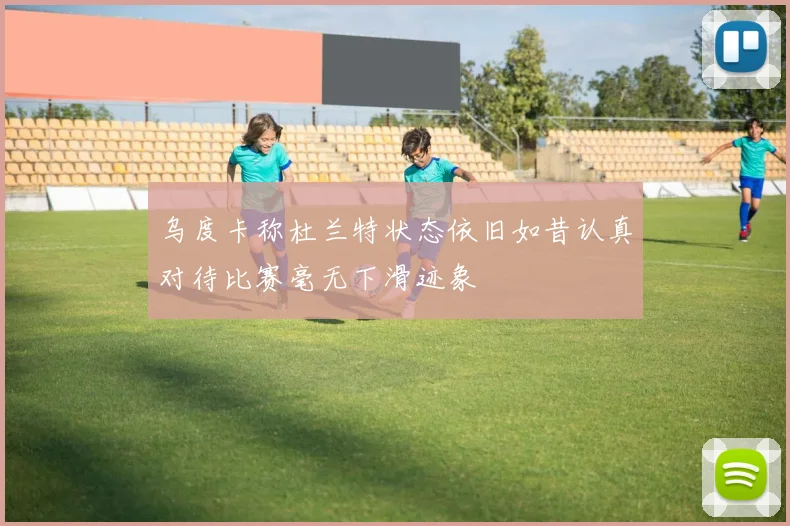 乌度卡称杜兰特状态依旧如昔认真对待比赛毫无下滑迹象