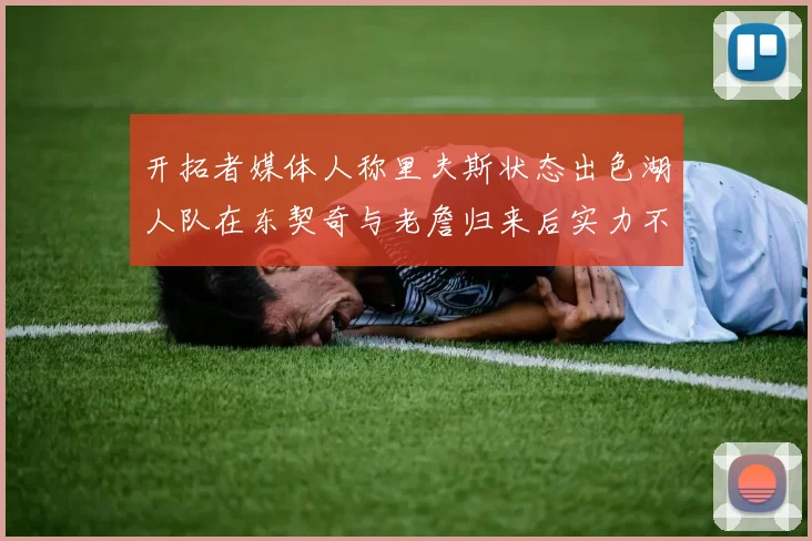 开拓者媒体人称里夫斯状态出色湖人队在东契奇与老詹归来后实力不容小觑