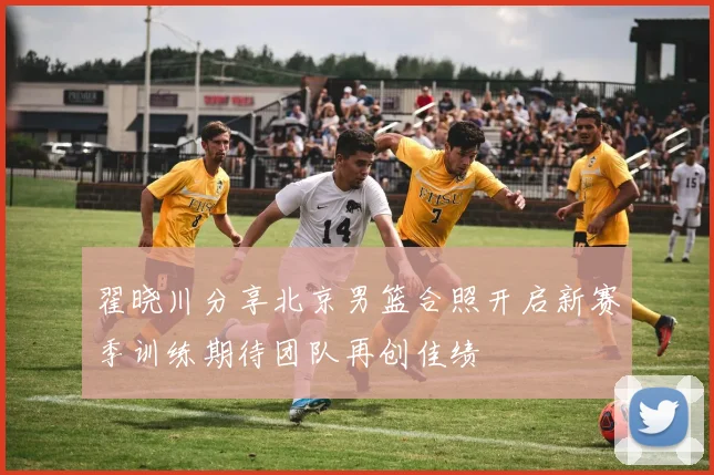 翟晓川分享北京男篮合照开启新赛季训练期待团队再创佳绩