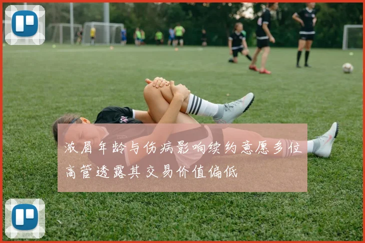 浓眉年龄与伤病影响续约意愿多位高管透露其交易价值偏低