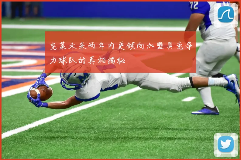 克莱未来两年内更倾向加盟具竞争力球队的真相揭秘