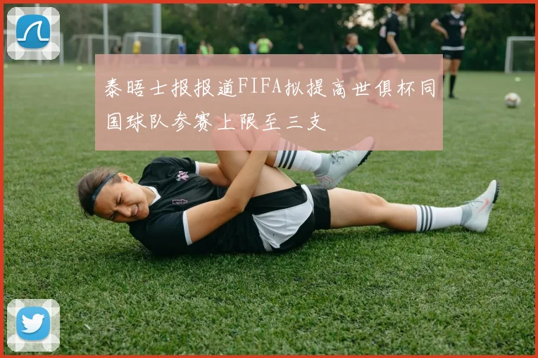 泰晤士报报道FIFA拟提高世俱杯同国球队参赛上限至三支