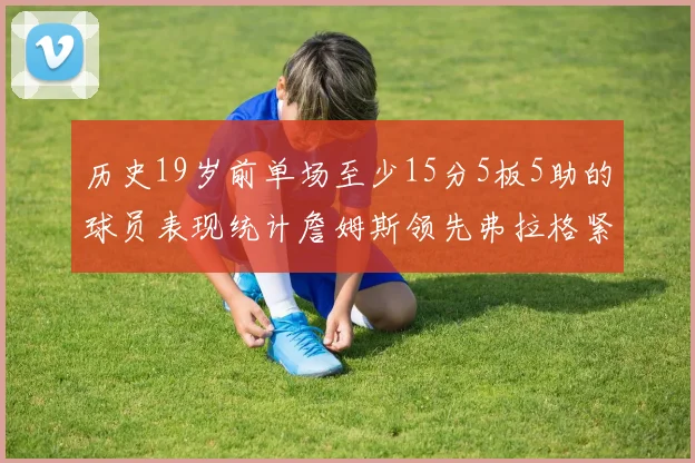 历史19岁前单场至少15分5板5助的球员表现统计詹姆斯领先弗拉格紧随其后