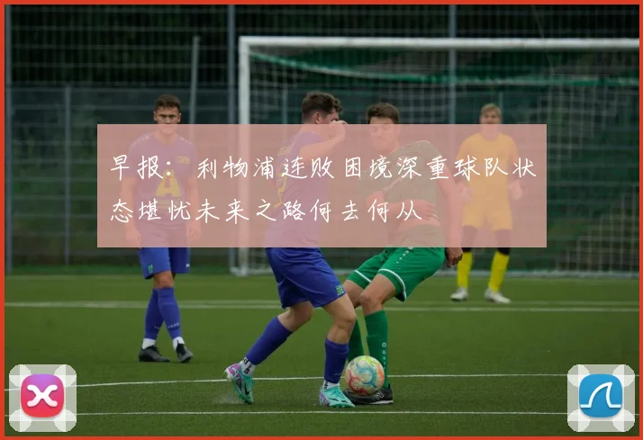早报：利物浦连败困境深重球队状态堪忧未来之路何去何从