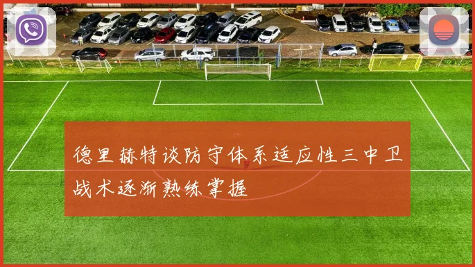 德里赫特谈防守体系适应性三中卫战术逐渐熟练掌握