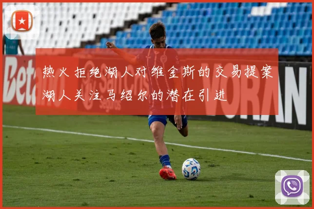 热火拒绝湖人对维金斯的交易提案湖人关注马绍尔的潜在引进