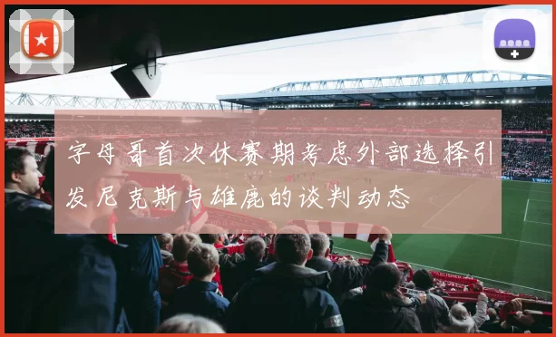 字母哥首次休赛期考虑外部选择引发尼克斯与雄鹿的谈判动态