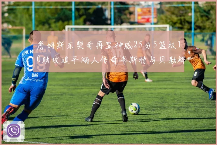詹姆斯东契奇再显神威25分5篮板10助攻追平湖人传奇韦斯特与贝勒辉煌成就
