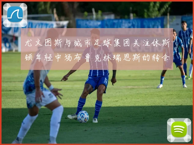 尤文图斯与城市足球集团关注休斯顿年轻中场布鲁克林瑞恩斯的转会动态