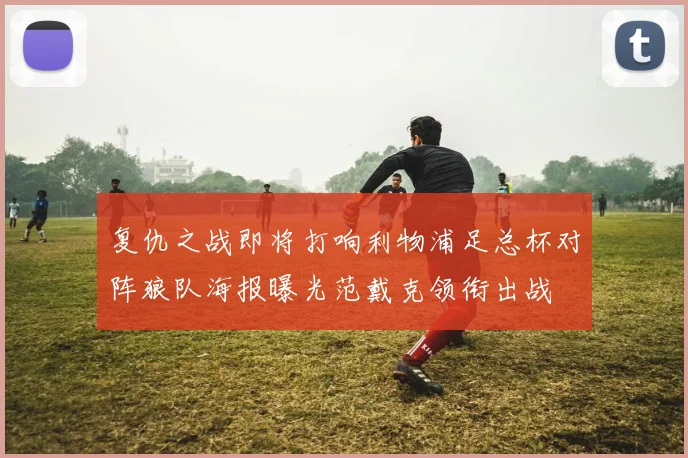 复仇之战即将打响利物浦足总杯对阵狼队海报曝光范戴克领衔出战