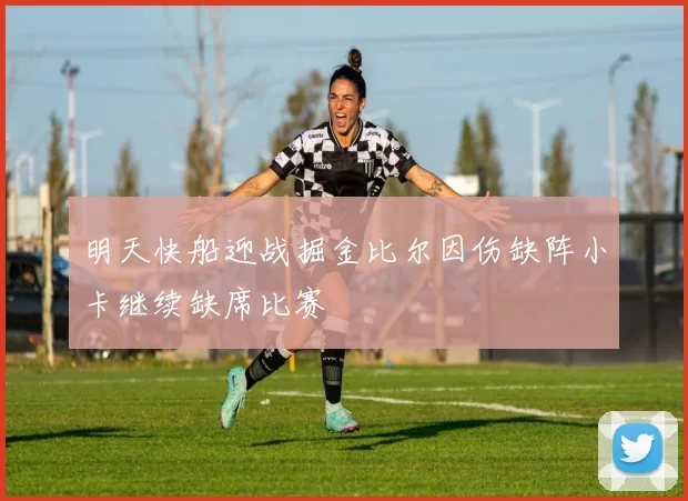 明天快船迎战掘金比尔因伤缺阵小卡继续缺席比赛