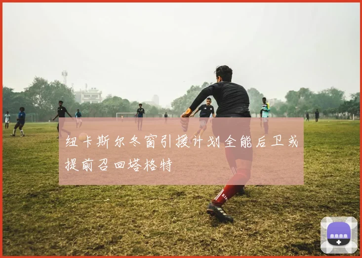 纽卡斯尔冬窗引援计划全能后卫或提前召回塔格特