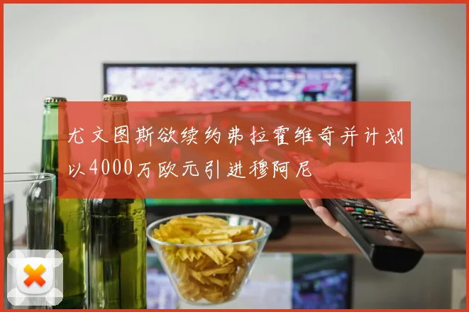 尤文图斯欲续约弗拉霍维奇并计划以4000万欧元引进穆阿尼