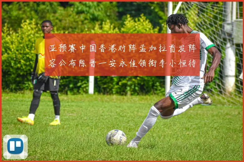 亚预赛中国香港对阵孟加拉首发阵容公布陈晋一安永佳领衔李小恒待命