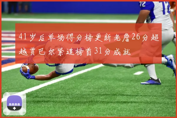 41岁后单场得分榜更新老詹26分超越贾巴尔紧追榜首31分成就