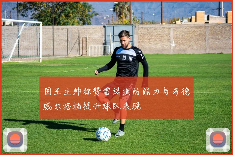 国王主帅称赞雷诺换防能力与考德威尔搭档提升球队表现