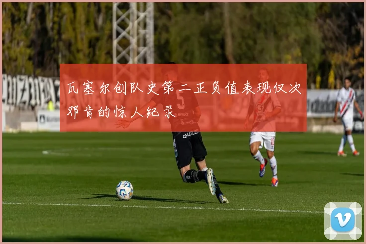 瓦塞尔创队史第二正负值表现仅次邓肯的惊人纪录