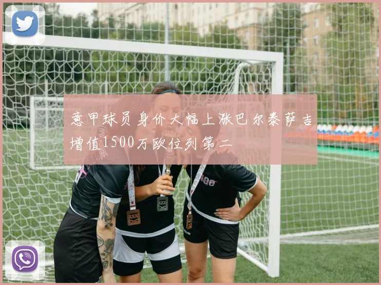 意甲球员身价大幅上涨巴尔泰萨吉增值1500万欧位列第二