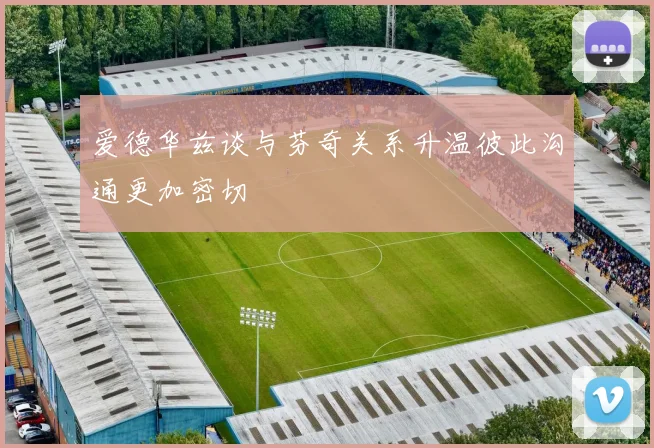 爱德华兹谈与芬奇关系升温彼此沟通更加密切