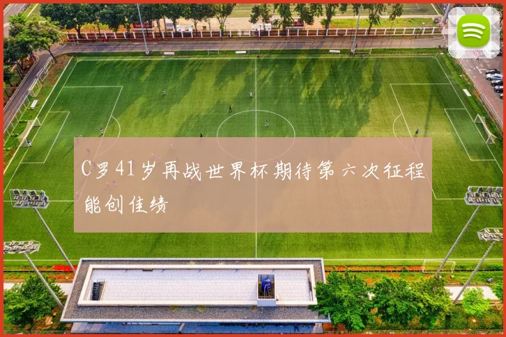 C罗41岁再战世界杯期待第六次征程能创佳绩