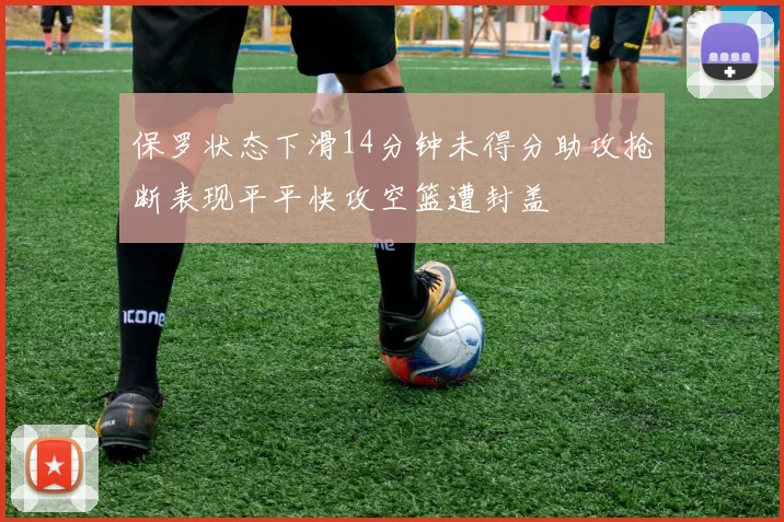 保罗状态下滑14分钟未得分助攻抢断表现平平快攻空篮遭封盖