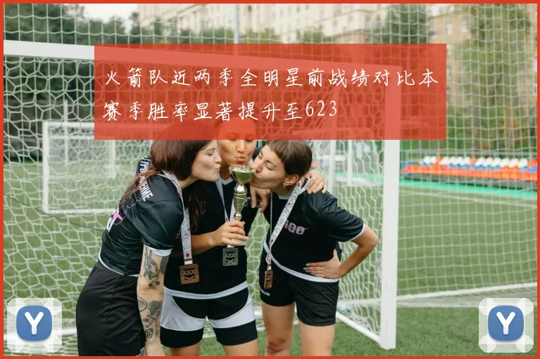火箭队近两季全明星前战绩对比本赛季胜率显著提升至623