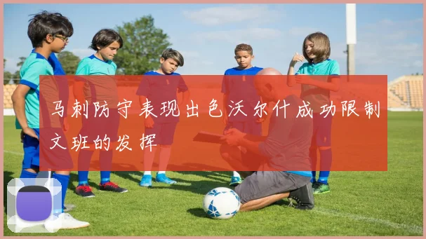 马刺防守表现出色沃尔什成功限制文班的发挥