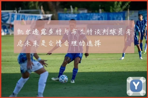 凯尔透露多特与布兰特谈判球员考虑未来是合情合理的选择