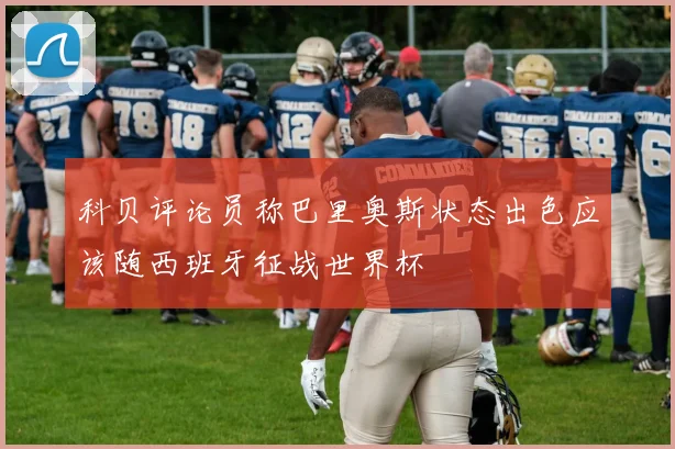 科贝评论员称巴里奥斯状态出色应该随西班牙征战世界杯