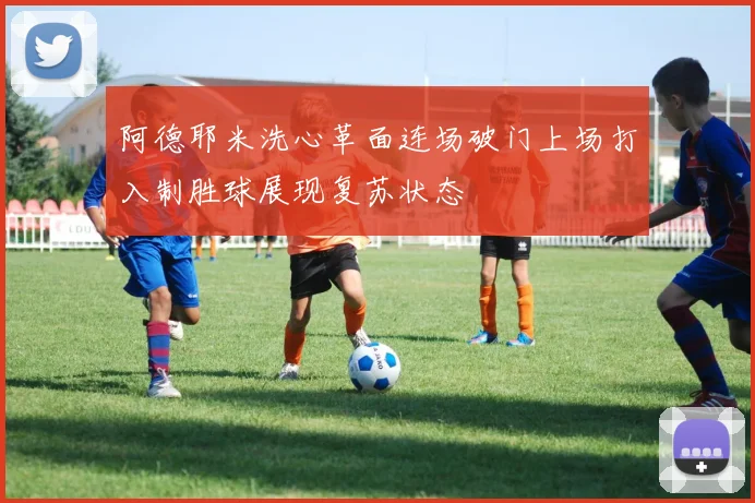 阿德耶米洗心革面连场破门上场打入制胜球展现复苏状态