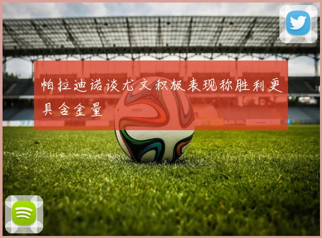帕拉迪诺谈尤文积极表现称胜利更具含金量