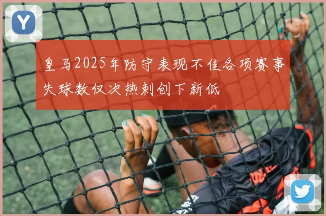 皇马2025年防守表现不佳各项赛事失球数仅次热刺创下新低