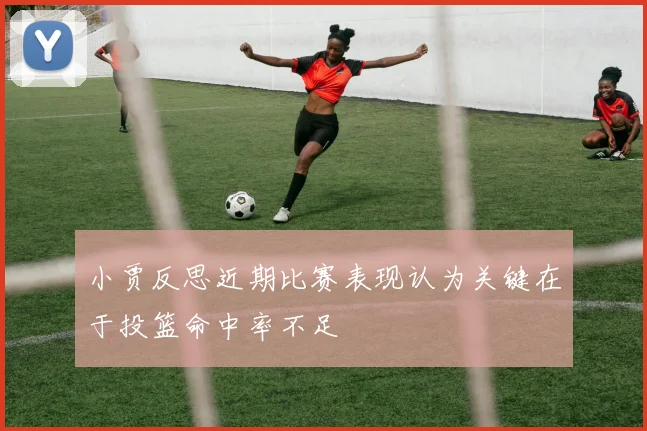 小贾反思近期比赛表现认为关键在于投篮命中率不足