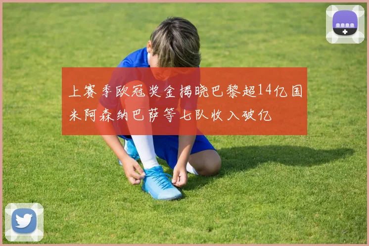 上赛季欧冠奖金揭晓巴黎超14亿国米阿森纳巴萨等七队收入破亿