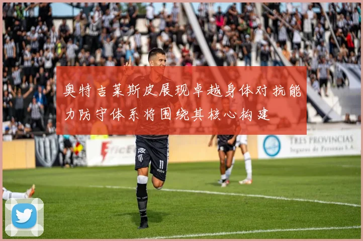 奥特吉莱斯皮展现卓越身体对抗能力防守体系将围绕其核心构建
