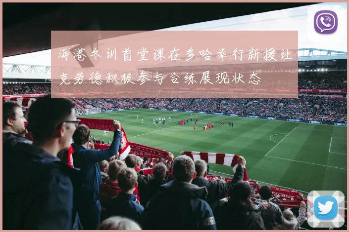 海港冬训首堂课在多哈举行新援让克劳德积极参与合练展现状态