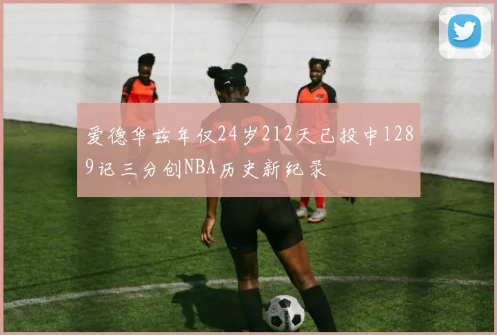 爱德华兹年仅24岁212天已投中1289记三分创NBA历史新纪录