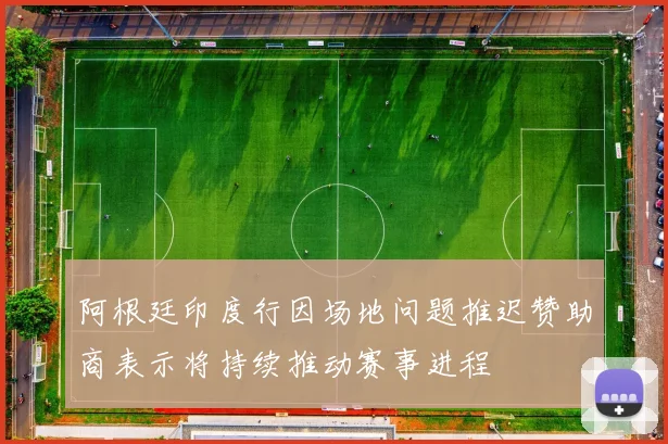 阿根廷印度行因场地问题推迟赞助商表示将持续推动赛事进程