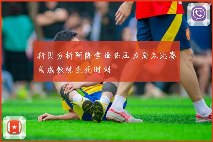 科贝分析阿隆索面临压力周末比赛或成教练生死时刻